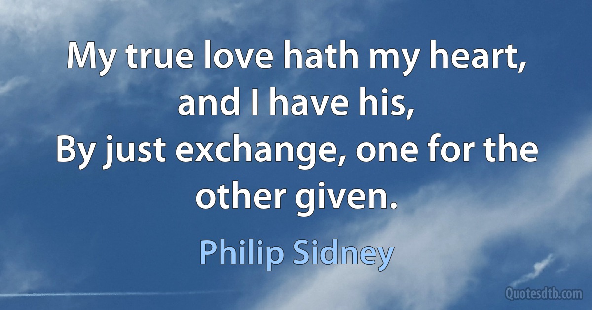 My true love hath my heart, and I have his,
By just exchange, one for the other given. (Philip Sidney)