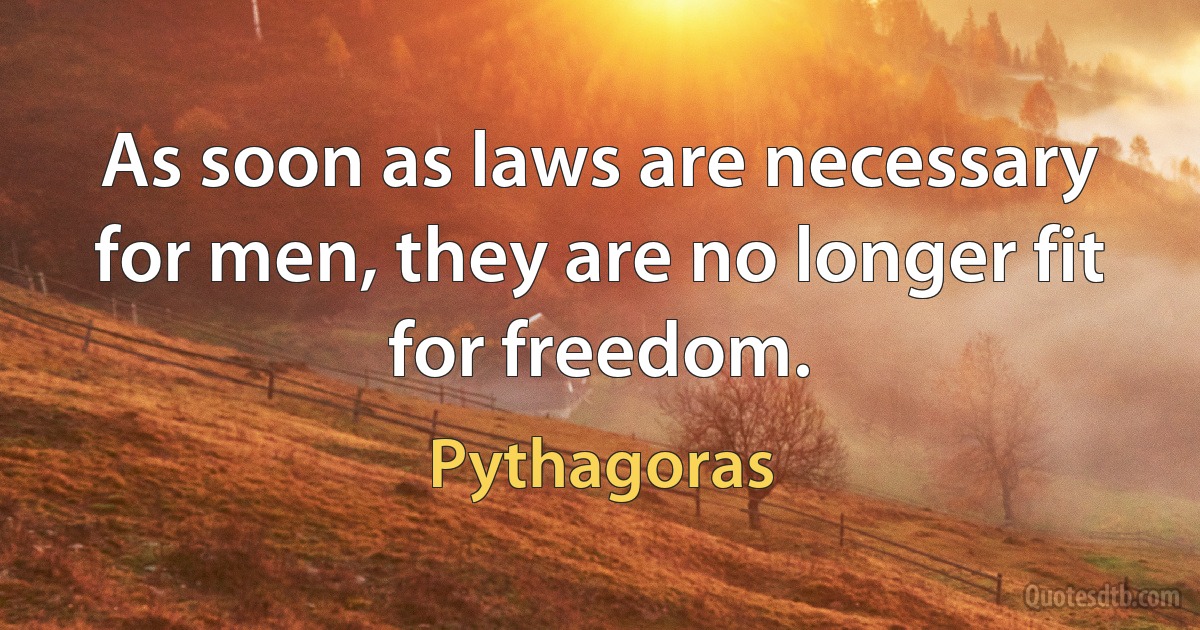 As soon as laws are necessary for men, they are no longer fit for freedom. (Pythagoras)