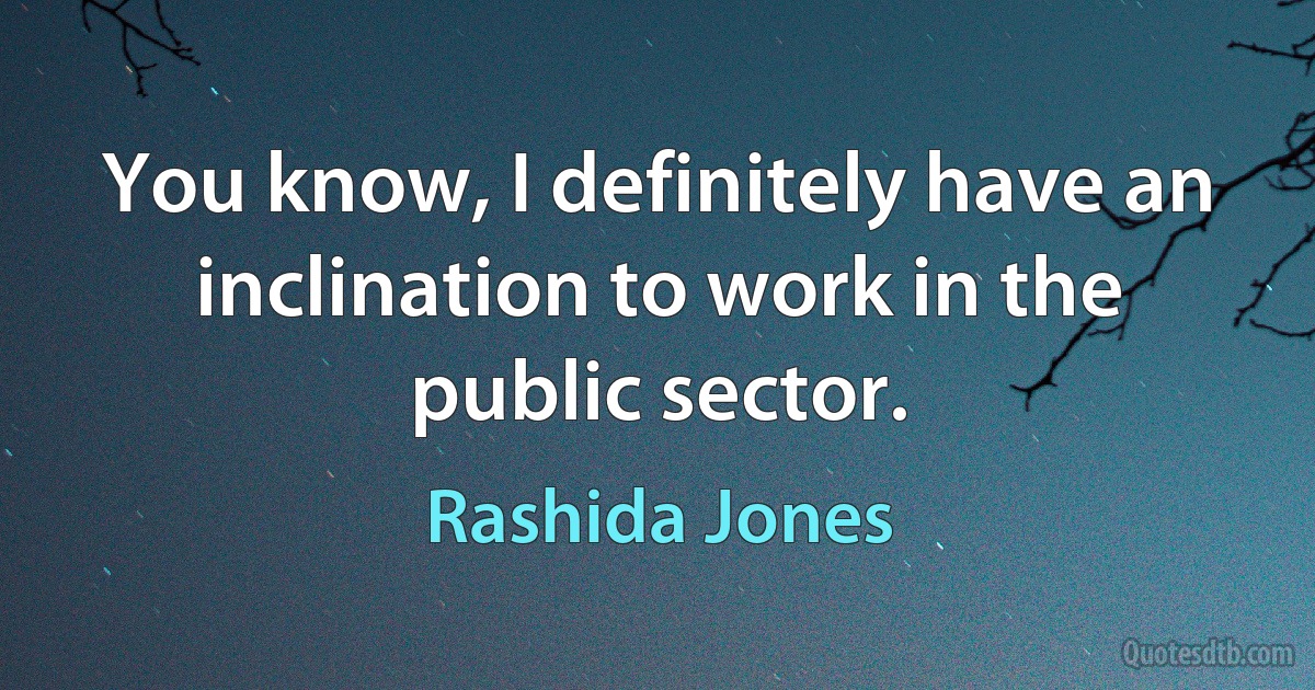 You know, I definitely have an inclination to work in the public sector. (Rashida Jones)