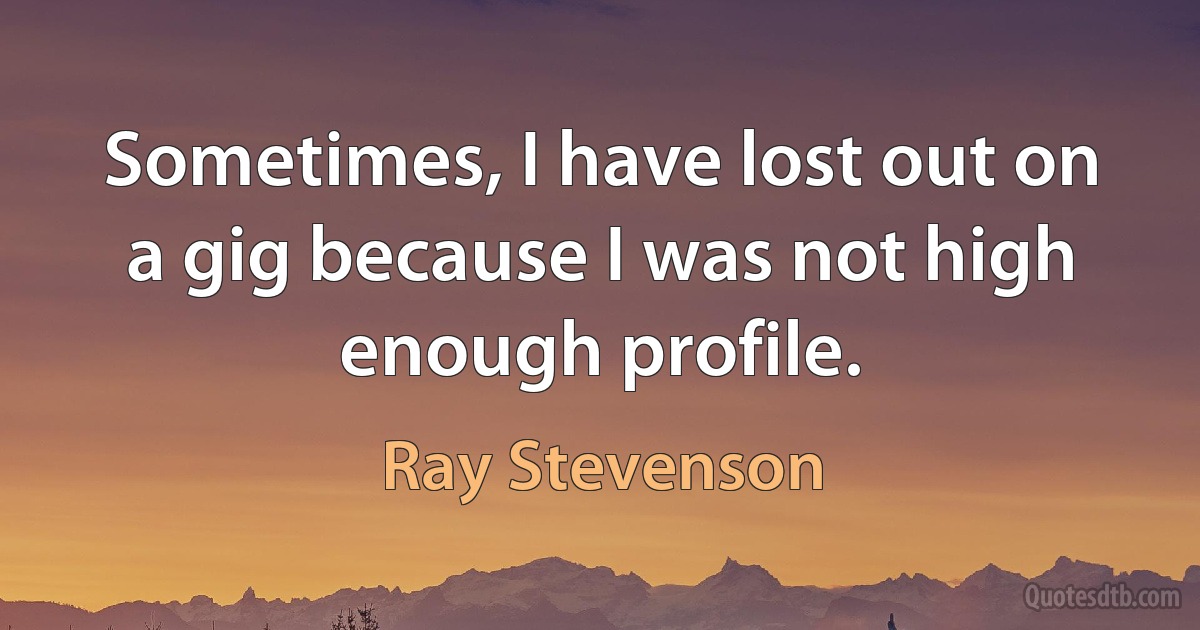 Sometimes, I have lost out on a gig because I was not high enough profile. (Ray Stevenson)