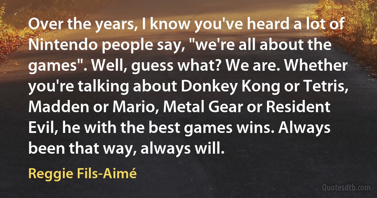 Over the years, I know you've heard a lot of Nintendo people say, "we're all about the games". Well, guess what? We are. Whether you're talking about Donkey Kong or Tetris, Madden or Mario, Metal Gear or Resident Evil, he with the best games wins. Always been that way, always will. (Reggie Fils-Aimé)