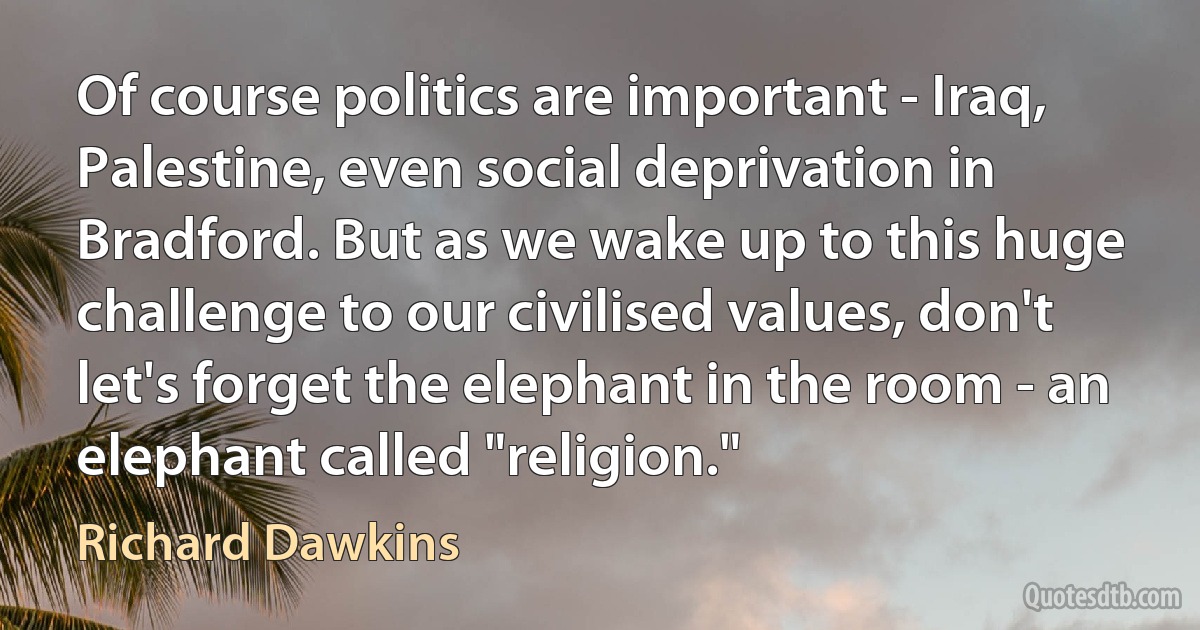 Of course politics are important - Iraq, Palestine, even social deprivation in Bradford. But as we wake up to this huge challenge to our civilised values, don't let's forget the elephant in the room - an elephant called "religion." (Richard Dawkins)