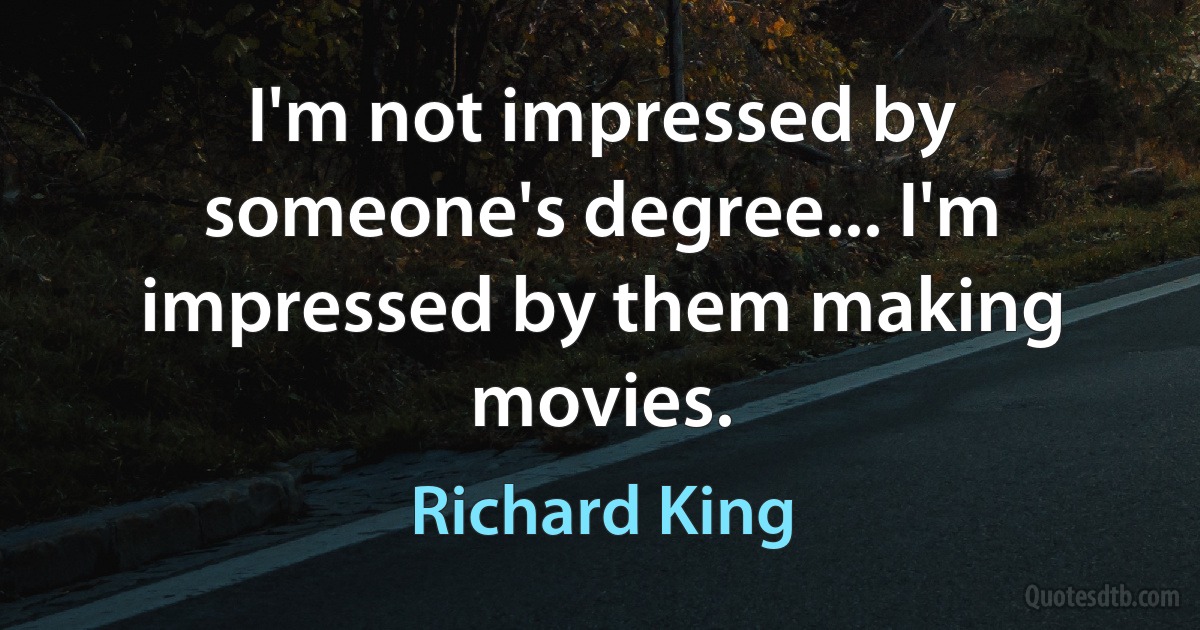 I'm not impressed by someone's degree... I'm impressed by them making movies. (Richard King)