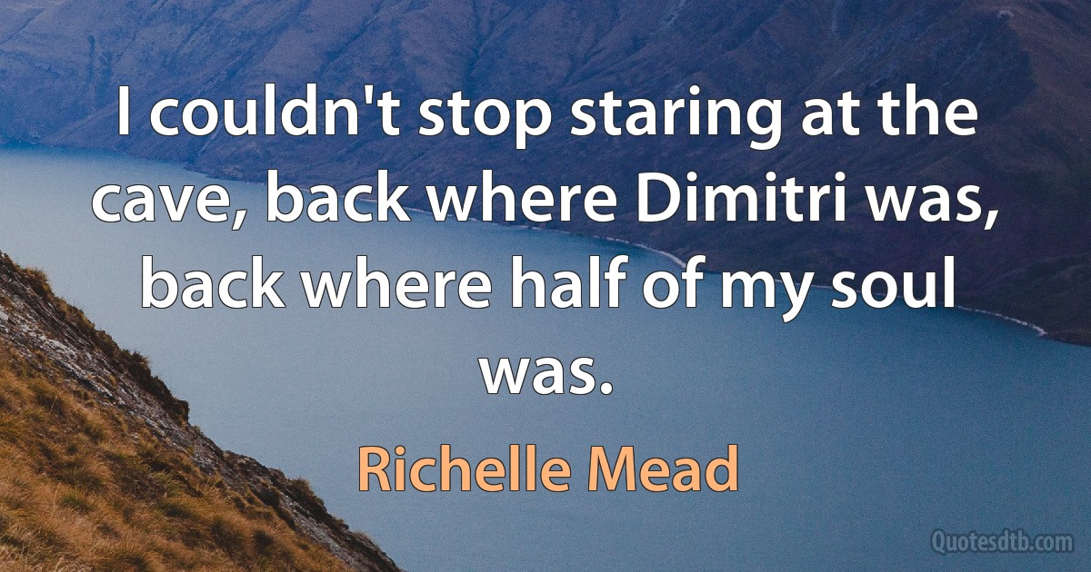 I couldn't stop staring at the cave, back where Dimitri was, back where half of my soul was. (Richelle Mead)