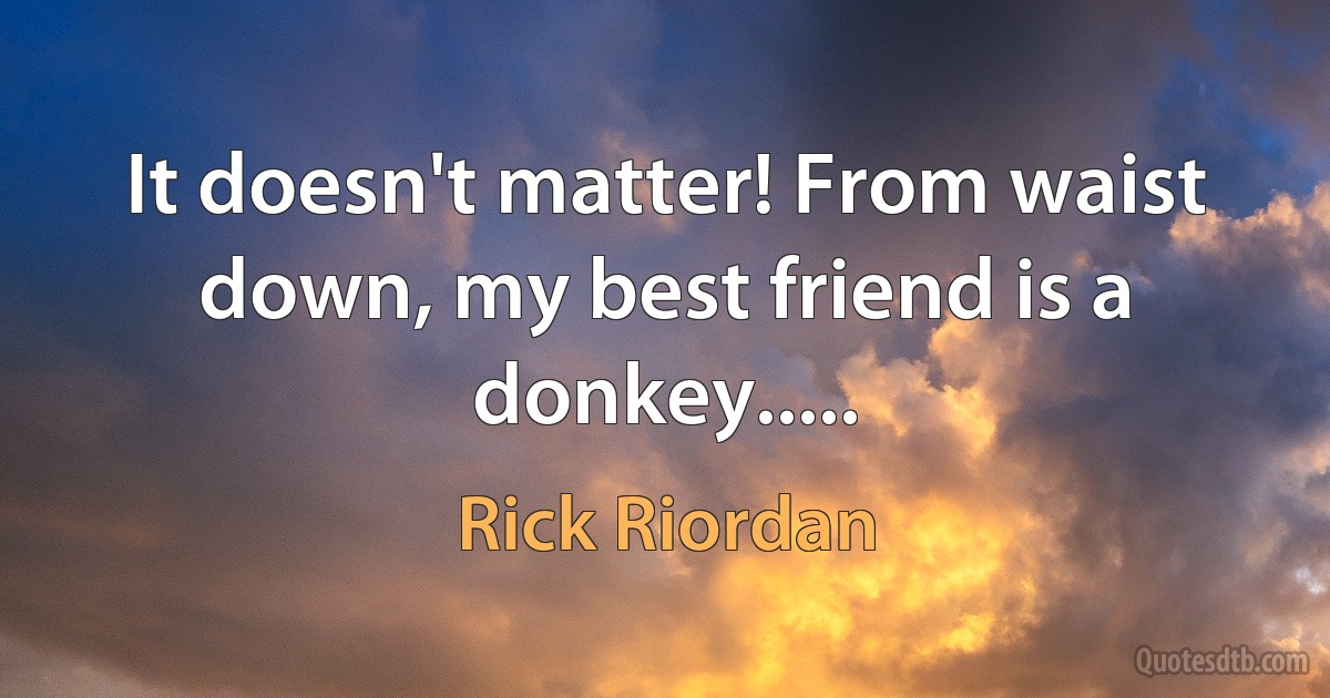 It doesn't matter! From waist down, my best friend is a donkey..... (Rick Riordan)