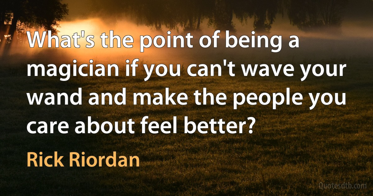 What's the point of being a magician if you can't wave your wand and make the people you care about feel better? (Rick Riordan)