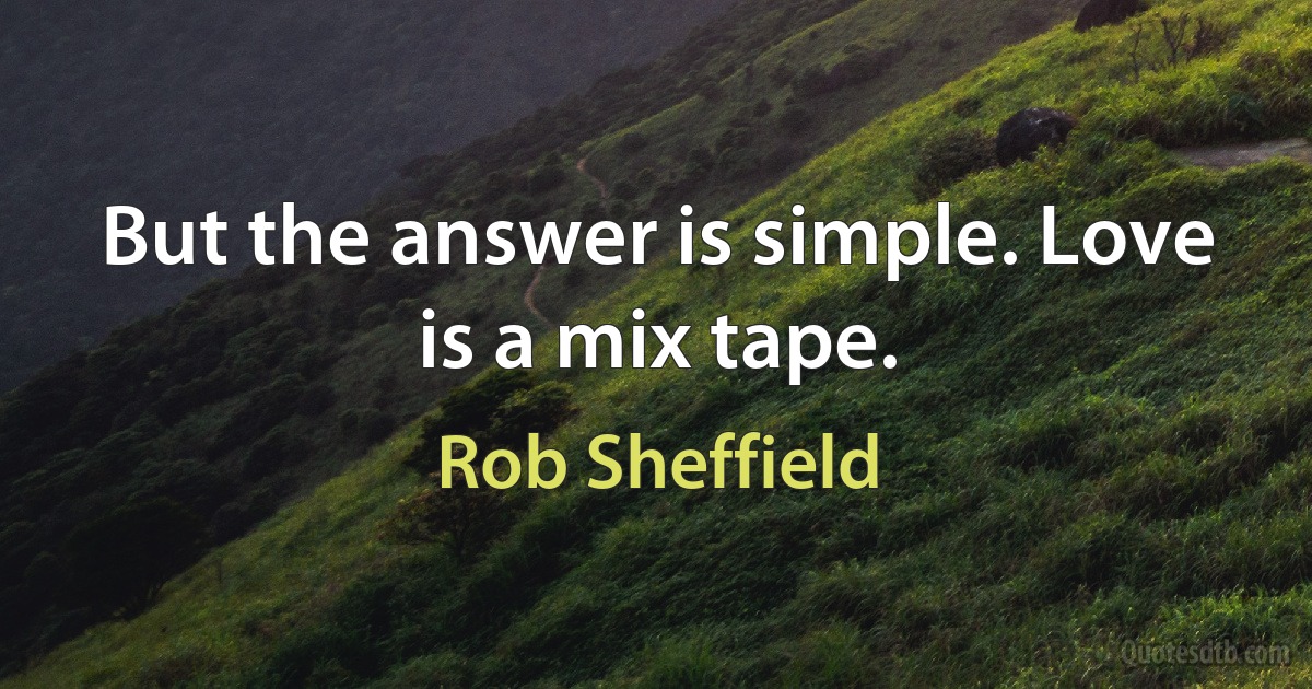 But the answer is simple. Love is a mix tape. (Rob Sheffield)