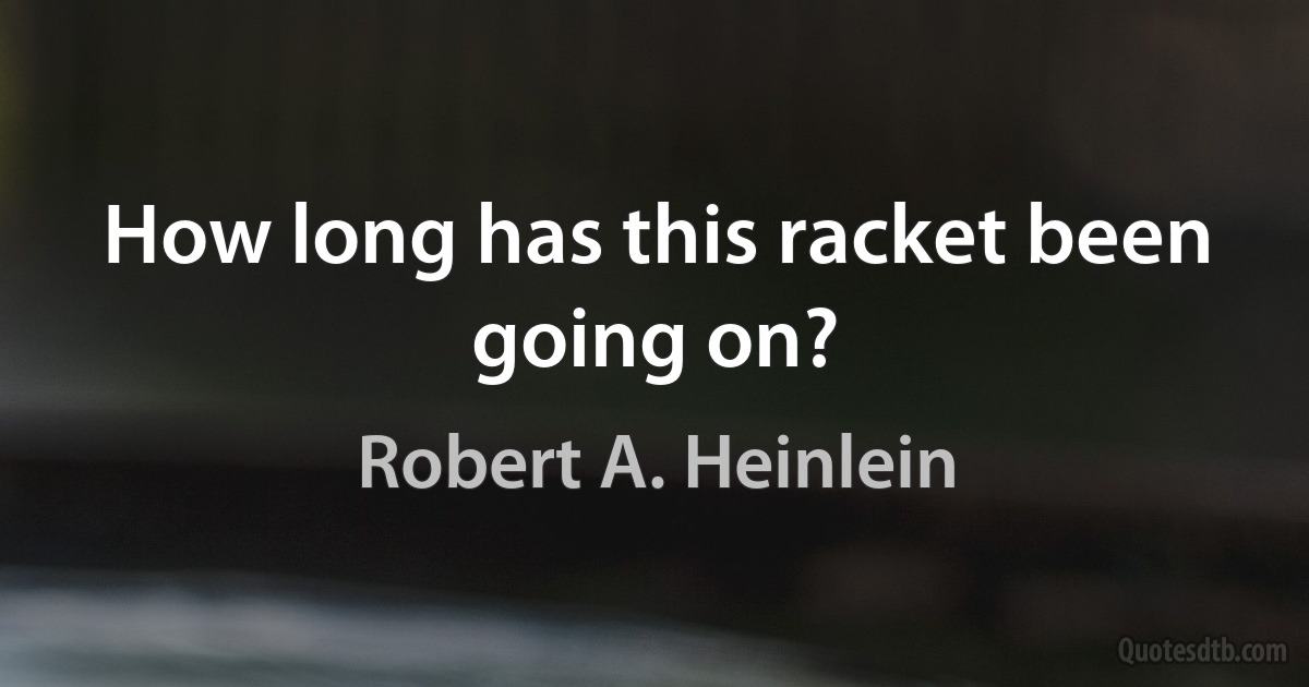 How long has this racket been going on? (Robert A. Heinlein)