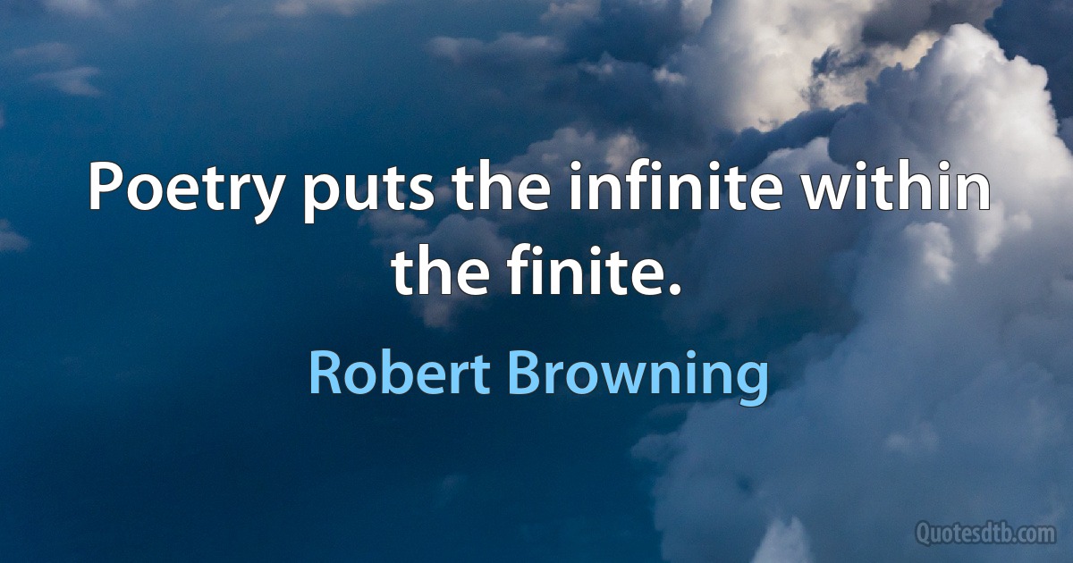 Poetry puts the infinite within the finite. (Robert Browning)