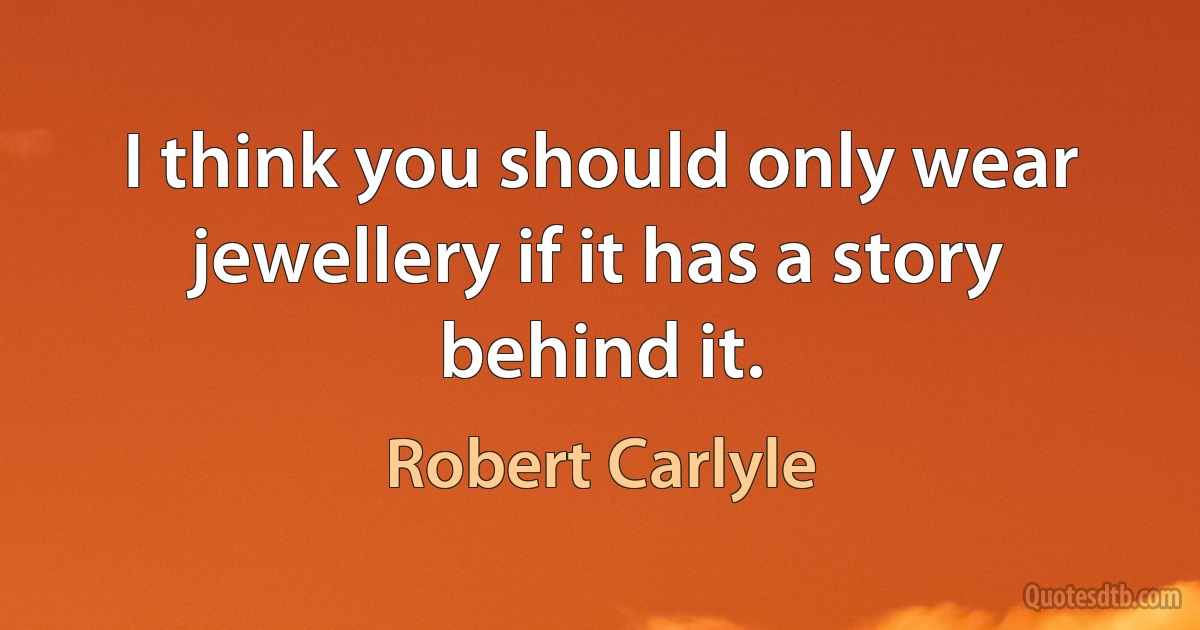 I think you should only wear jewellery if it has a story behind it. (Robert Carlyle)