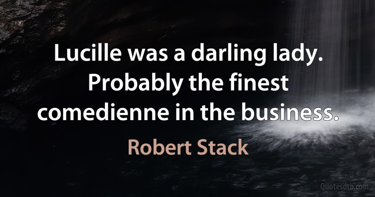 Lucille was a darling lady. Probably the finest comedienne in the business. (Robert Stack)