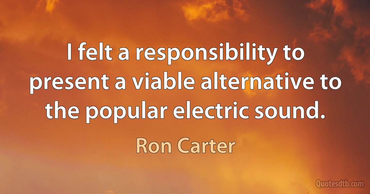 I felt a responsibility to present a viable alternative to the popular electric sound. (Ron Carter)