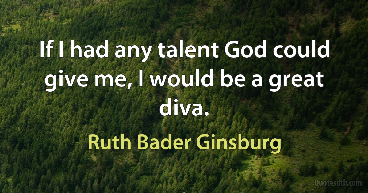 If I had any talent God could give me, I would be a great diva. (Ruth Bader Ginsburg)