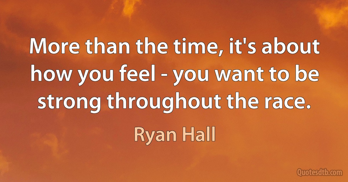 More than the time, it's about how you feel - you want to be strong throughout the race. (Ryan Hall)