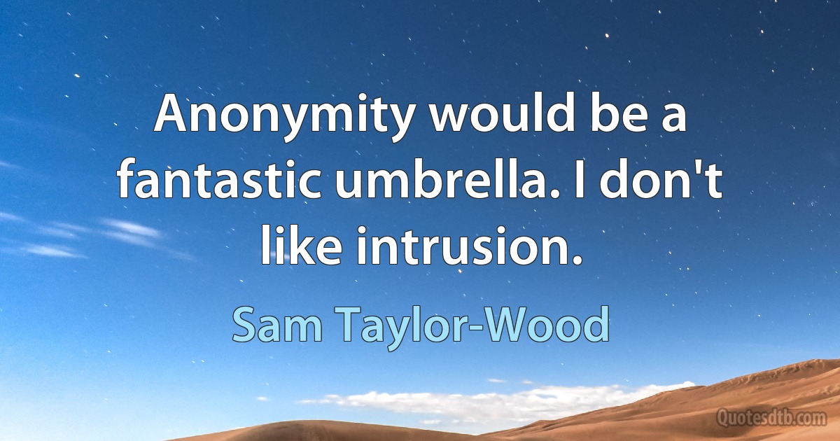 Anonymity would be a fantastic umbrella. I don't like intrusion. (Sam Taylor-Wood)