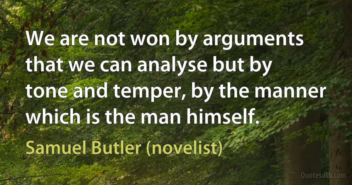 We are not won by arguments that we can analyse but by tone and temper, by the manner which is the man himself. (Samuel Butler (novelist))