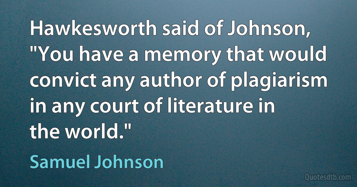 Hawkesworth said of Johnson, "You have a memory that would convict any author of plagiarism in any court of literature in the world." (Samuel Johnson)