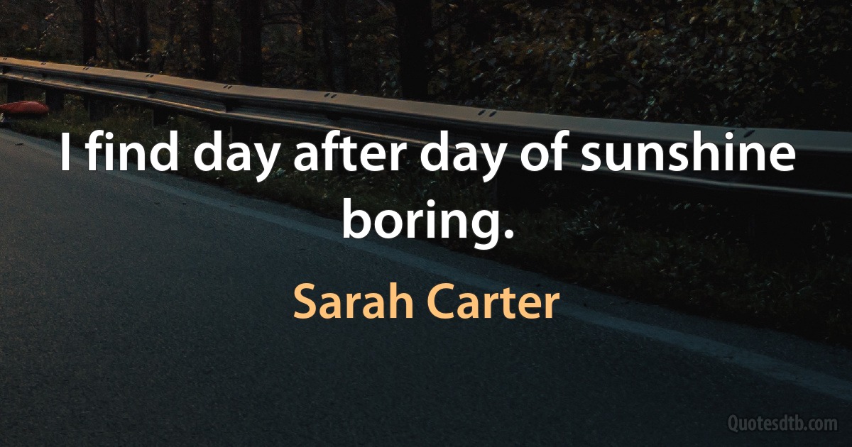 I find day after day of sunshine boring. (Sarah Carter)