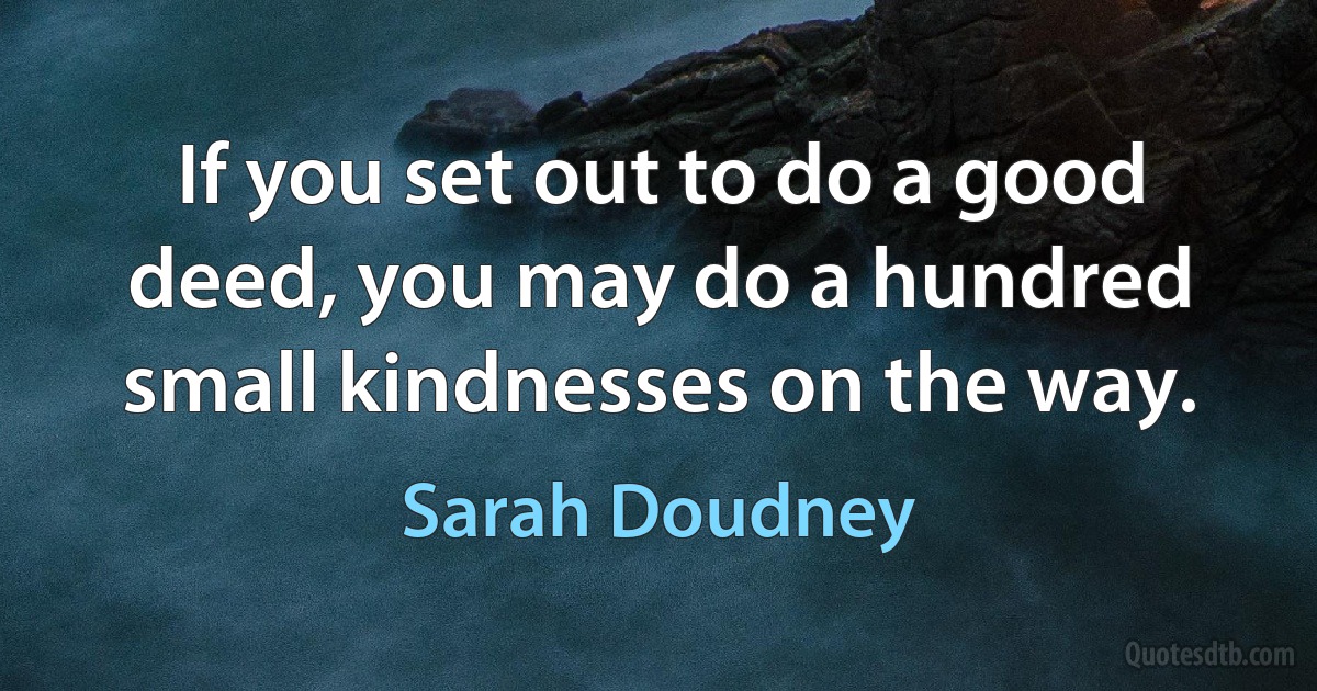 If you set out to do a good deed, you may do a hundred small kindnesses on the way. (Sarah Doudney)