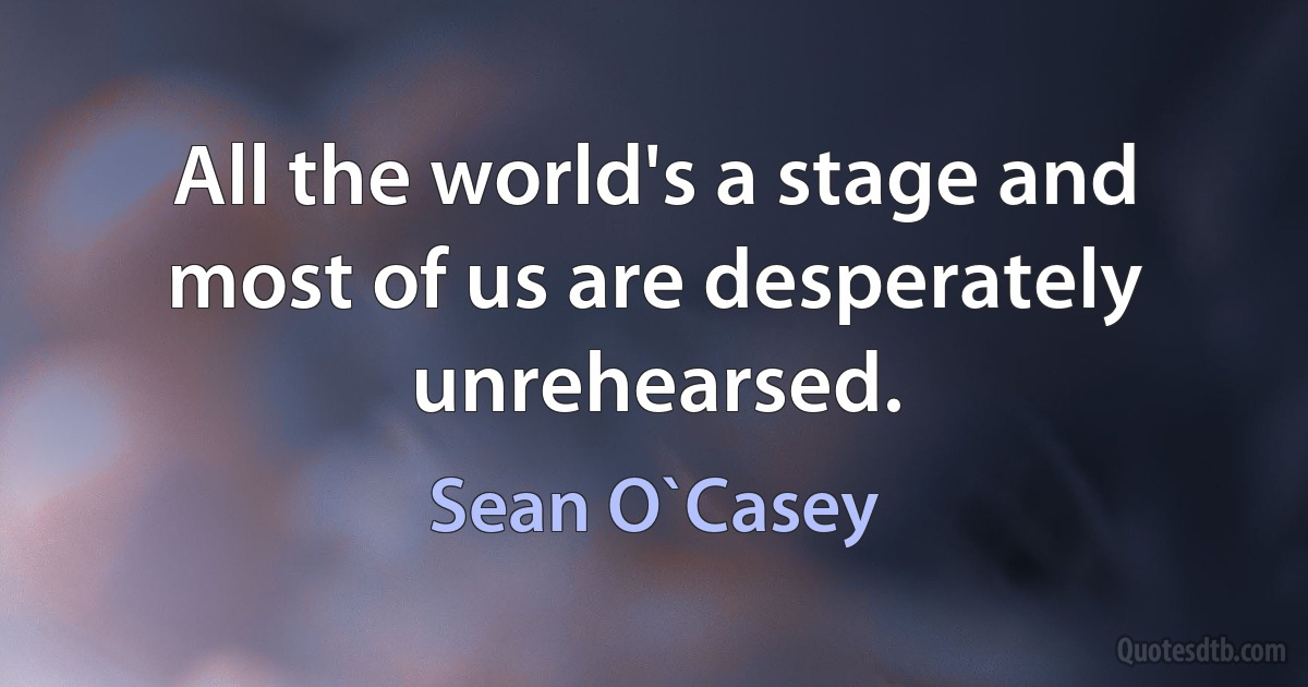 All the world's a stage and most of us are desperately unrehearsed. (Sean O`Casey)