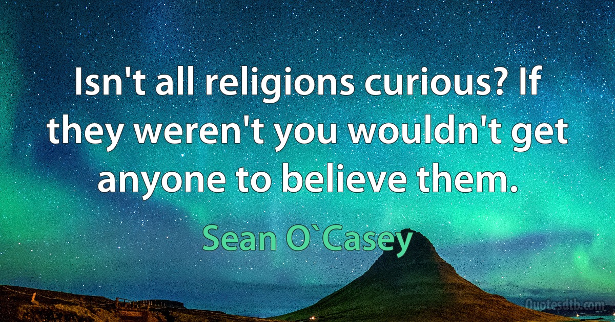 Isn't all religions curious? If they weren't you wouldn't get anyone to believe them. (Sean O`Casey)