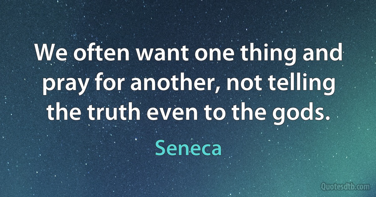 We often want one thing and pray for another, not telling the truth even to the gods. (Seneca)