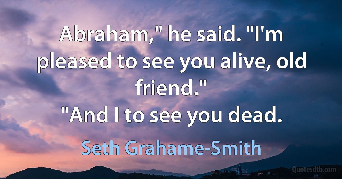 Abraham," he said. "I'm pleased to see you alive, old friend."
"And I to see you dead. (Seth Grahame-Smith)