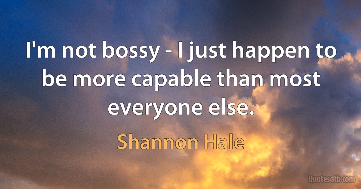 I'm not bossy - I just happen to be more capable than most everyone else. (Shannon Hale)