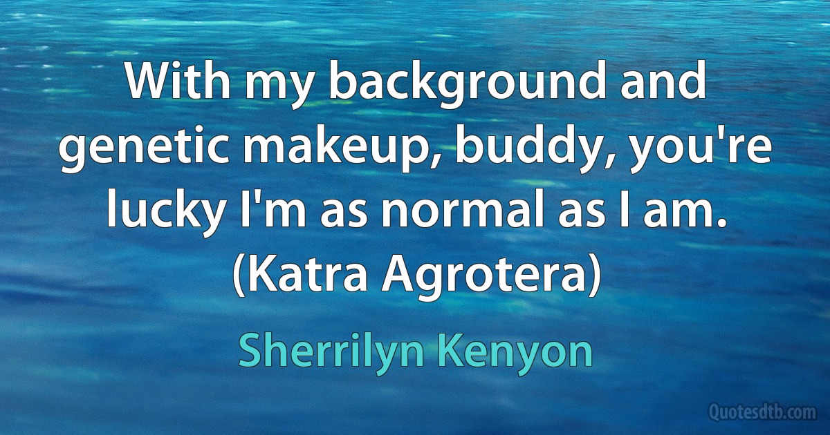 With my background and genetic makeup, buddy, you're lucky I'm as normal as I am.
(Katra Agrotera) (Sherrilyn Kenyon)