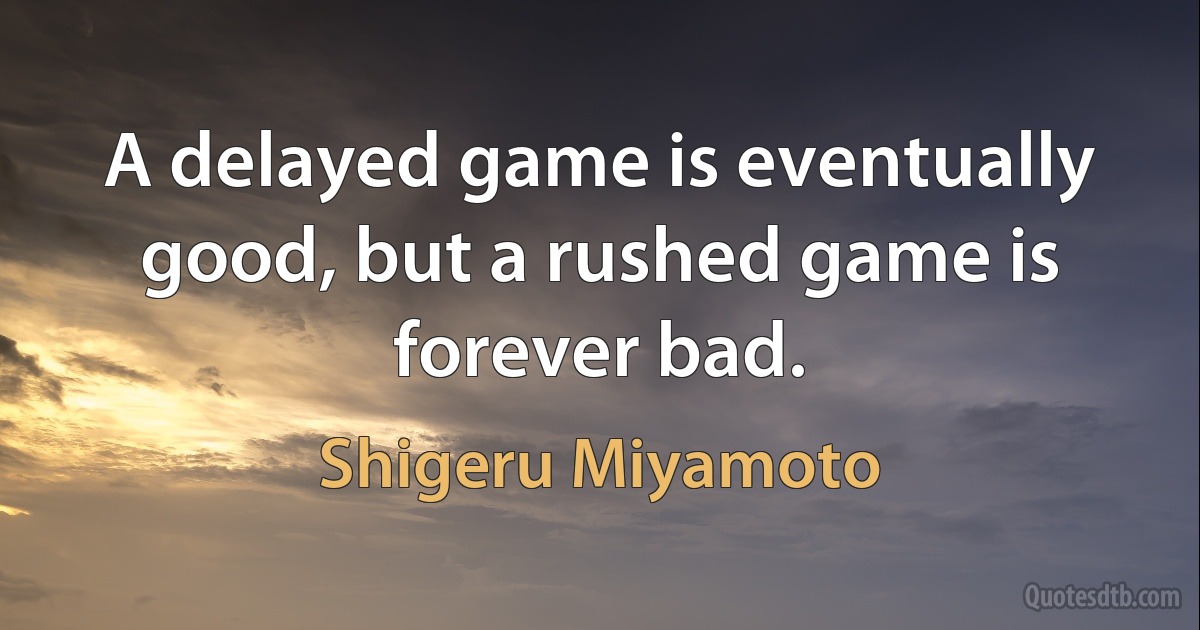 A delayed game is eventually good, but a rushed game is forever bad. (Shigeru Miyamoto)