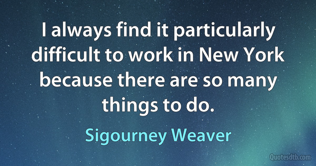 I always find it particularly difficult to work in New York because there are so many things to do. (Sigourney Weaver)