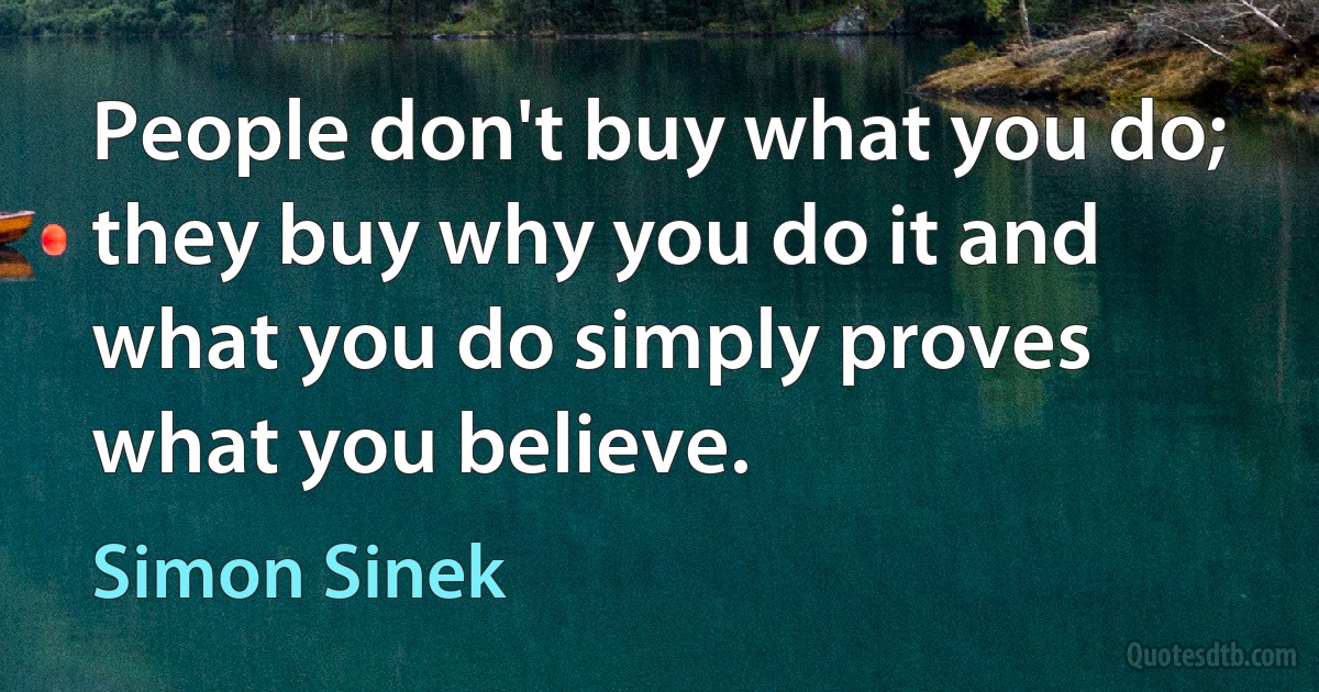 People don't buy what you do; they buy why you do it and what you do simply proves what you believe. (Simon Sinek)