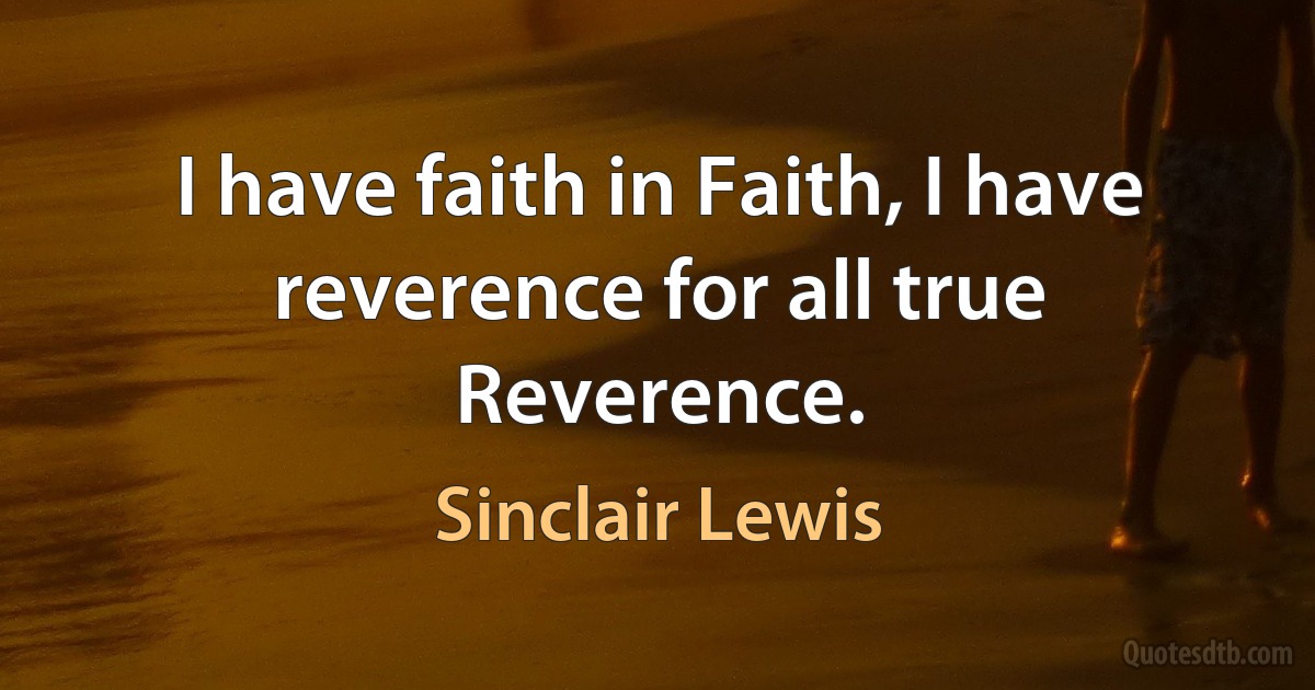 I have faith in Faith, I have reverence for all true Reverence. (Sinclair Lewis)