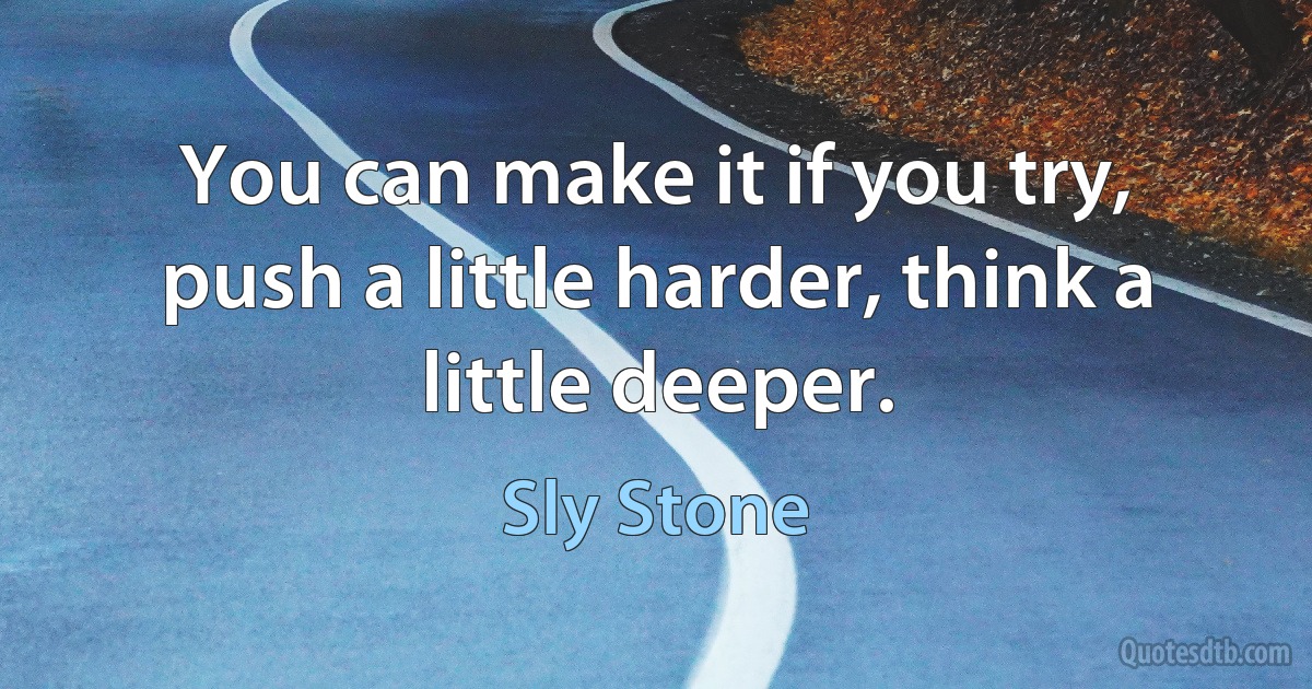 You can make it if you try, push a little harder, think a little deeper. (Sly Stone)