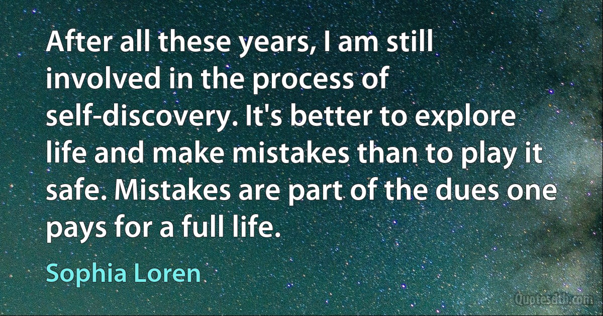 After all these years, I am still involved in the process of self-discovery. It's better to explore life and make mistakes than to play it safe. Mistakes are part of the dues one pays for a full life. (Sophia Loren)