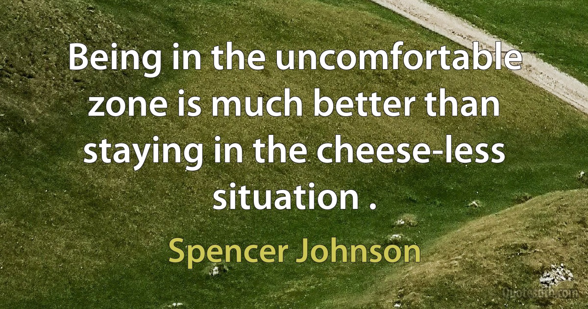 Being in the uncomfortable zone is much better than staying in the cheese-less situation . (Spencer Johnson)