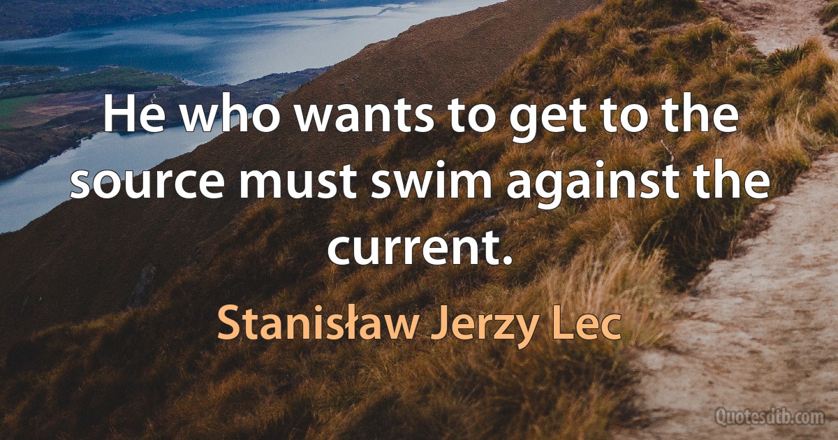 He who wants to get to the source must swim against the current. (Stanisław Jerzy Lec)