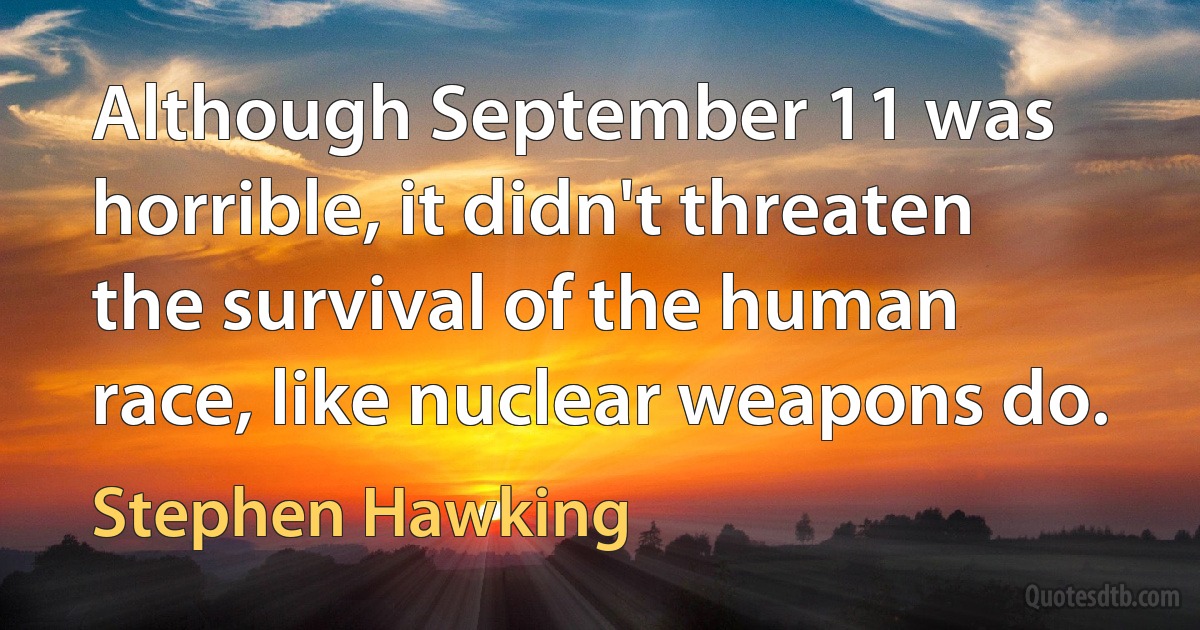 Although September 11 was horrible, it didn't threaten the survival of the human race, like nuclear weapons do. (Stephen Hawking)