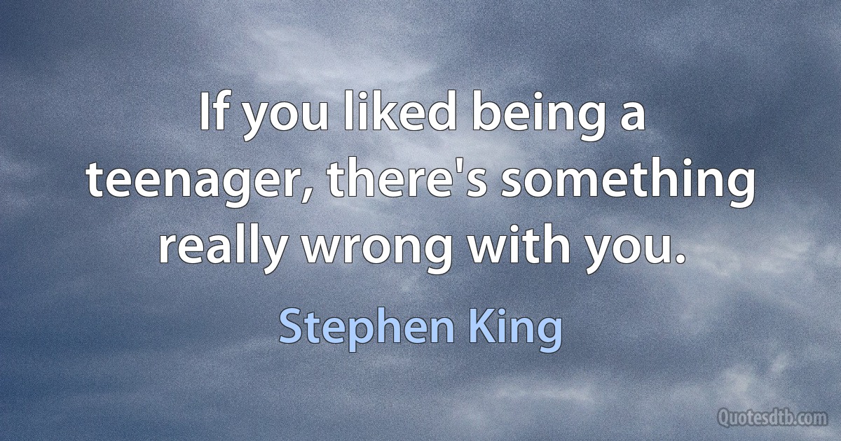 If you liked being a teenager, there's something really wrong with you. (Stephen King)