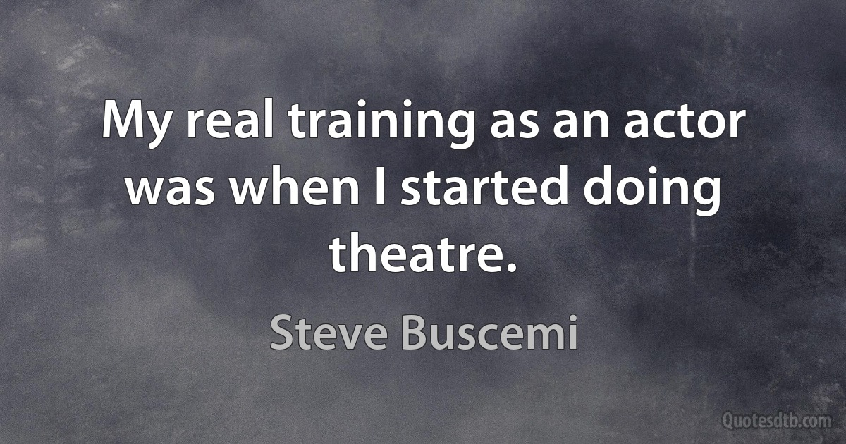 My real training as an actor was when I started doing theatre. (Steve Buscemi)