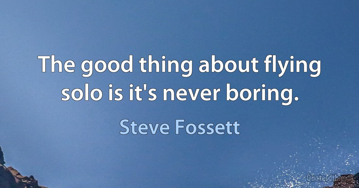 The good thing about flying solo is it's never boring. (Steve Fossett)