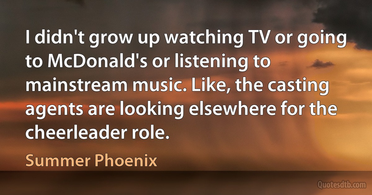 I didn't grow up watching TV or going to McDonald's or listening to mainstream music. Like, the casting agents are looking elsewhere for the cheerleader role. (Summer Phoenix)