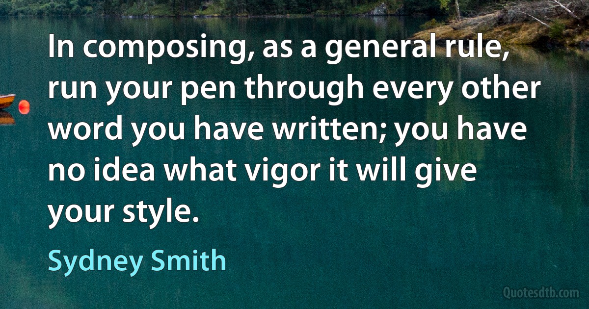 In composing, as a general rule, run your pen through every other word you have written; you have no idea what vigor it will give your style. (Sydney Smith)