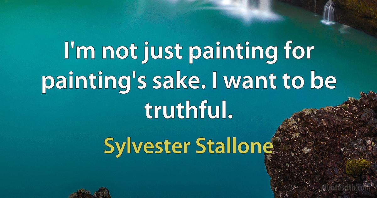 I'm not just painting for painting's sake. I want to be truthful. (Sylvester Stallone)