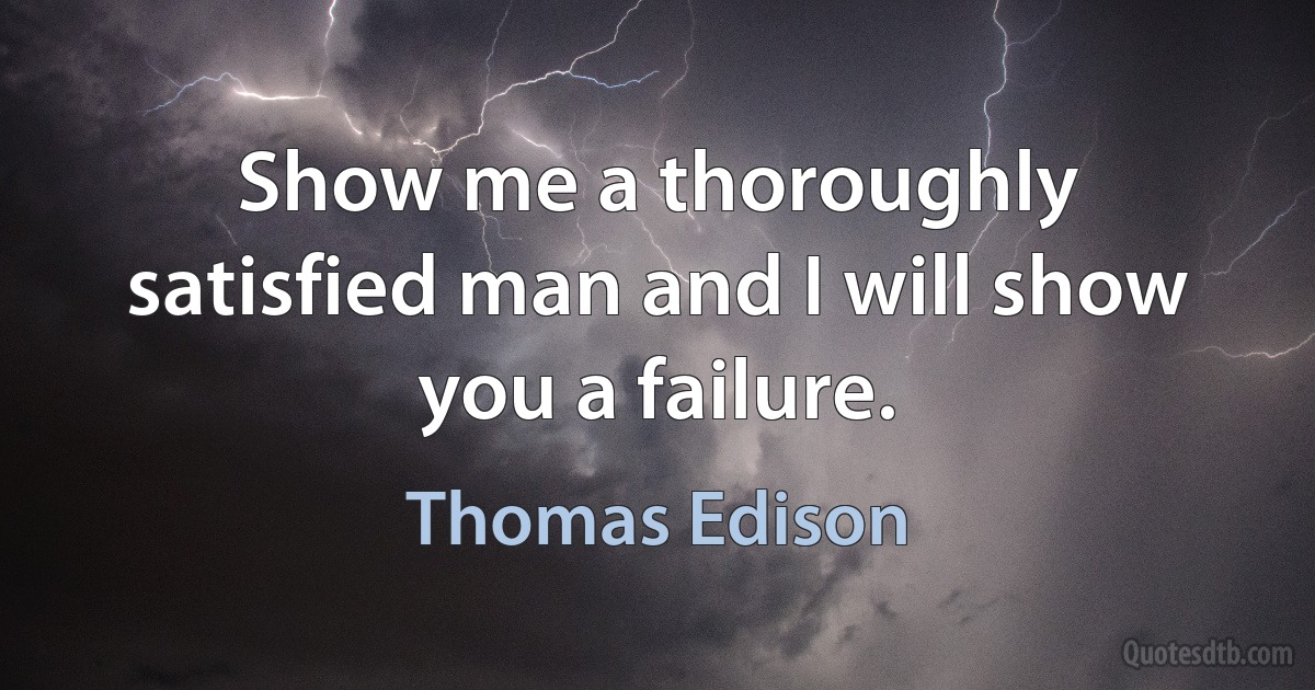 Show me a thoroughly satisfied man and I will show you a failure. (Thomas Edison)