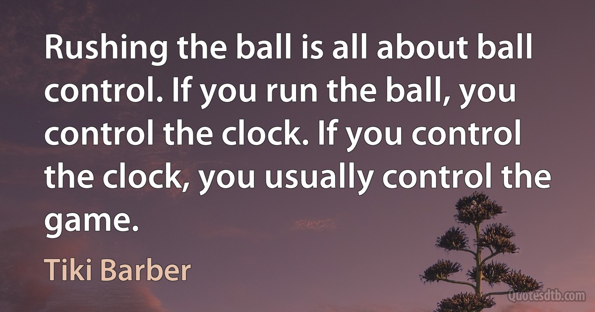 Rushing the ball is all about ball control. If you run the ball, you control the clock. If you control the clock, you usually control the game. (Tiki Barber)