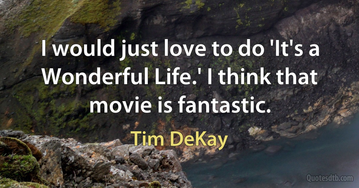 I would just love to do 'It's a Wonderful Life.' I think that movie is fantastic. (Tim DeKay)