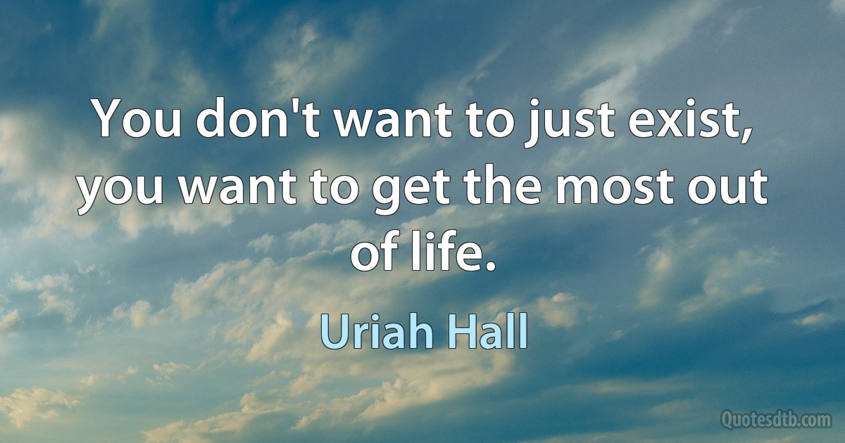 You don't want to just exist, you want to get the most out of life. (Uriah Hall)