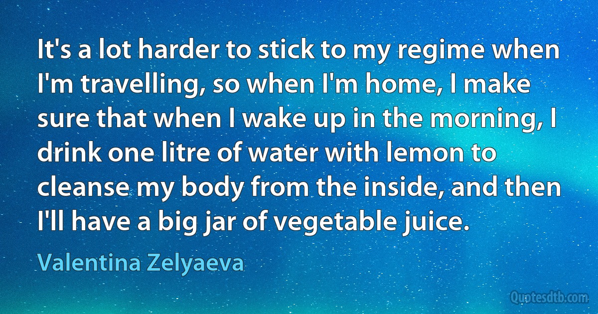 It's a lot harder to stick to my regime when I'm travelling, so when I'm home, I make sure that when I wake up in the morning, I drink one litre of water with lemon to cleanse my body from the inside, and then I'll have a big jar of vegetable juice. (Valentina Zelyaeva)