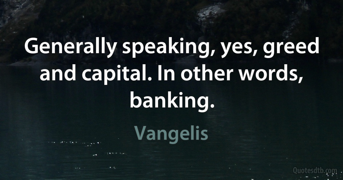 Generally speaking, yes, greed and capital. In other words, banking. (Vangelis)